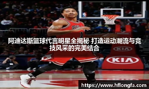 阿迪达斯篮球代言明星全揭秘 打造运动潮流与竞技风采的完美结合