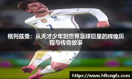 格列兹曼：从天才少年到世界足球巨星的辉煌历程与传奇故事