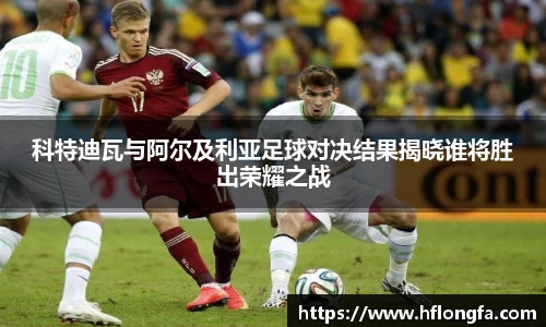 科特迪瓦与阿尔及利亚足球对决结果揭晓谁将胜出荣耀之战